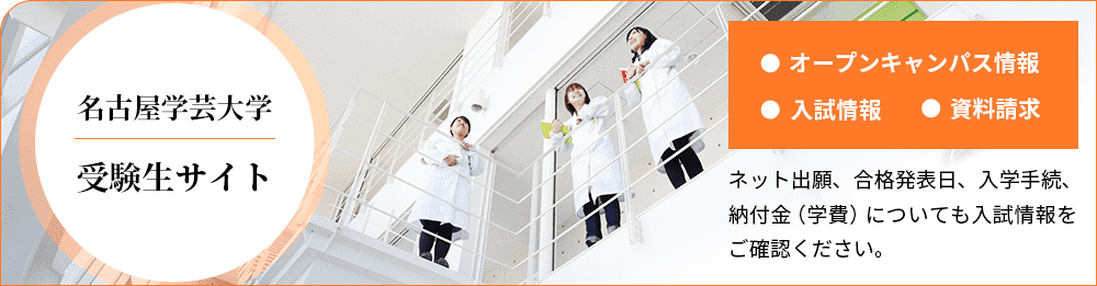 名古屋学芸大学 受験生サイト［●オープンキャンパス情報　●入試情報　●資料請求］　ネット出願、合格発表日、入学手続、納付金（学費）についても入試情報をご確認ください。